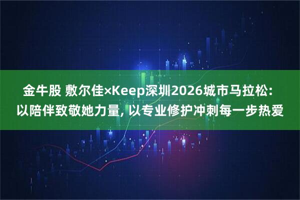 金牛股 敷尔佳×Keep深圳2026城市马拉松: 以陪伴致敬她力量, 以专业修护冲刺每一步热爱