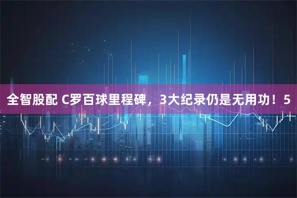 全智股配 C罗百球里程碑，3大纪录仍是无用功！5