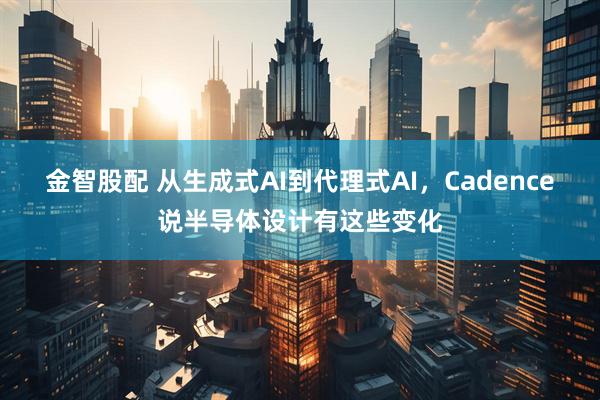 金智股配 从生成式AI到代理式AI，Cadence说半导体设计有这些变化