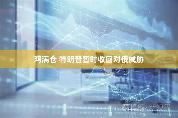 鸿满仓 特朗普暂时收回对俄威胁