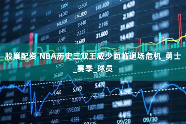 股巢配资 NBA历史三双王威少面临退场危机_勇士_赛季_球员