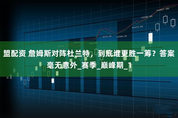 盟配资 詹姆斯对阵杜兰特，到底谁更胜一筹？答案毫无意外_赛季_巅峰期_1