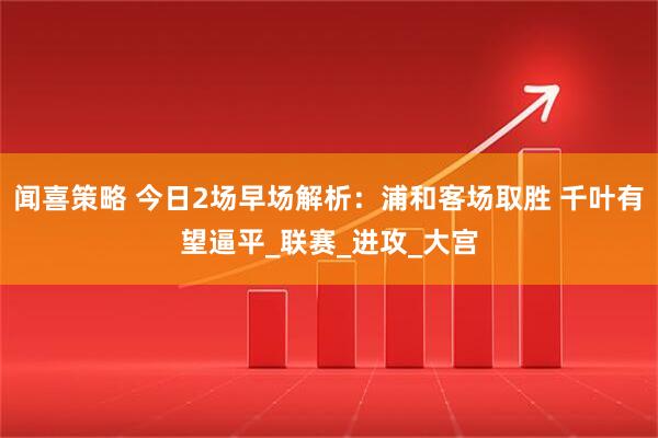 闻喜策略 今日2场早场解析：浦和客场取胜 千叶有望逼平_联赛_进攻_大宫