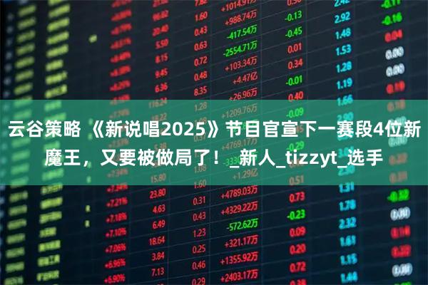 云谷策略 《新说唱2025》节目官宣下一赛段4位新魔王，又要被做局了！_新人_tizzyt_选手