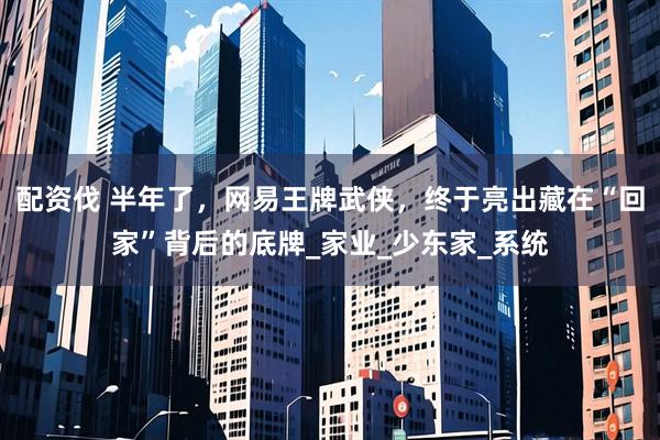 配资伐 半年了，网易王牌武侠，终于亮出藏在“回家”背后的底牌_家业_少东家_系统