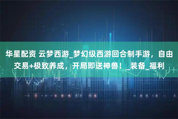 华星配资 云梦西游_梦幻级西游回合制手游，自由交易+极致养成，开局即送神兽！_装备_福利