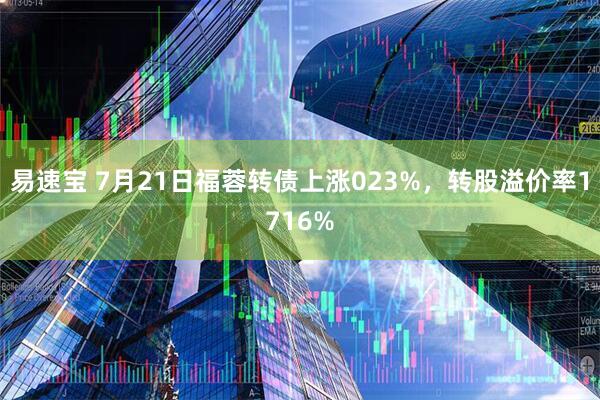 易速宝 7月21日福蓉转债上涨023%，转股溢价率1716%
