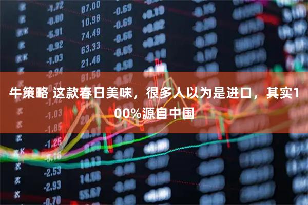 牛策略 这款春日美味，很多人以为是进口，其实100%源自中国