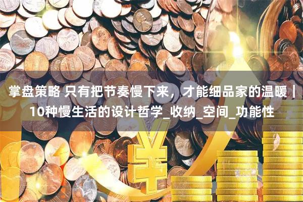 掌盘策略 只有把节奏慢下来，才能细品家的温暖｜10种慢生活的设计哲学_收纳_空间_功能性