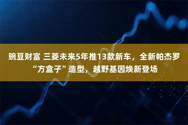 豌豆财富 三菱未来5年推13款新车，全新帕杰罗“方盒子”造型，越野基因焕新登场