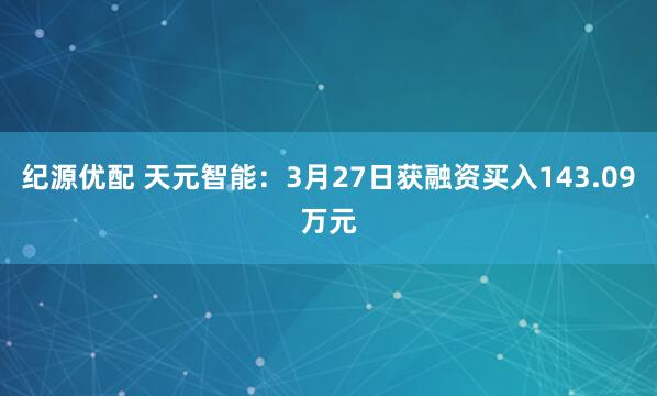纪源优配 天元智能：3月27日获融资买入143.09万元