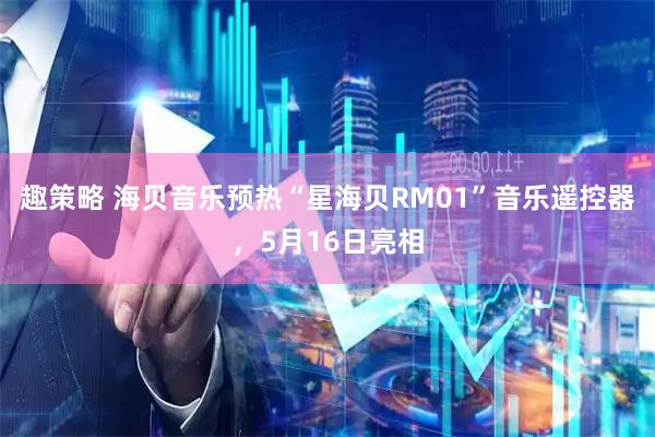 趣策略 海贝音乐预热“星海贝RM01”音乐遥控器，5月16日亮相