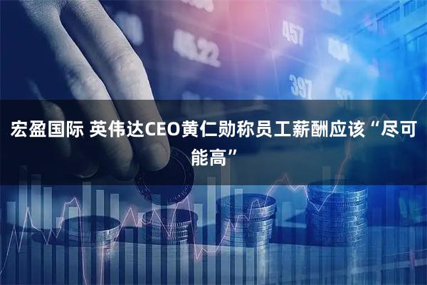 宏盈国际 英伟达CEO黄仁勋称员工薪酬应该“尽可能高”