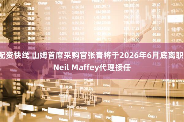 配资快线 山姆首席采购官张青将于2026年6月底离职，Neil Maffey代理接任