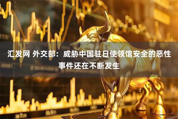 汇发网 外交部：威胁中国驻日使领馆安全的恶性事件还在不断发生