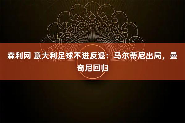 森利网 意大利足球不进反退：马尔蒂尼出局，曼奇尼回归