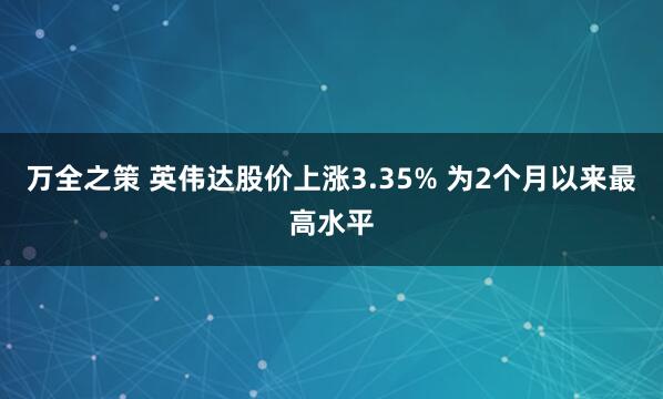 万全之策 英伟达股价上涨3.35% 为2个月以来最高水平