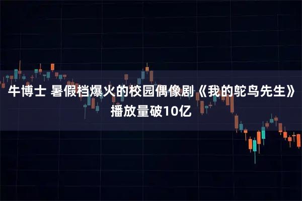 牛博士 暑假档爆火的校园偶像剧《我的鸵鸟先生》播放量破10亿