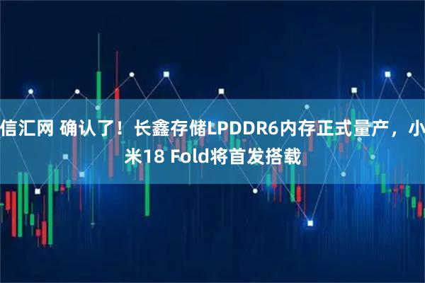 信汇网 确认了！长鑫存储LPDDR6内存正式量产，小米18 Fold将首发搭载
