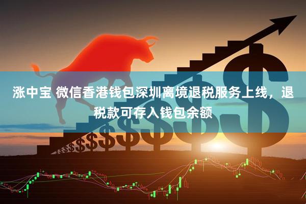 涨中宝 微信香港钱包深圳离境退税服务上线，退税款可存入钱包余额