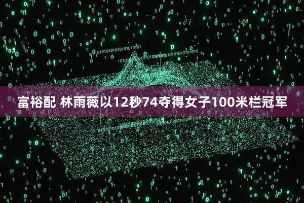 富裕配 林雨薇以12秒74夺得女子100米栏冠军
